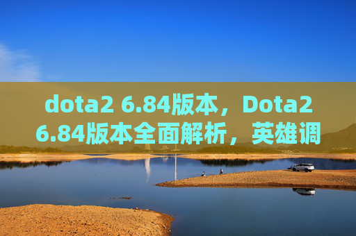 dota2 6.84版本,Dota26.84版本全面解析,英雄调整、战术演变与装备更新 dota2 6.84版本,Dota26.84版本全面解析,英雄调整、战术演变与装备更新