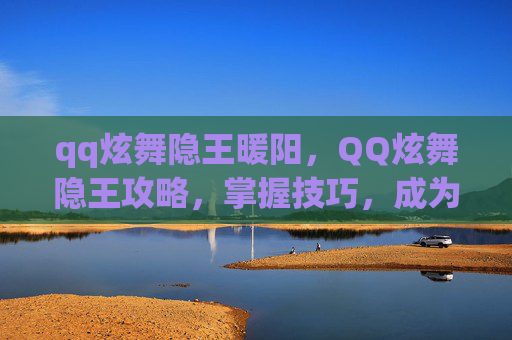 qq炫舞隐王暖阳,QQ炫舞隐王攻略,掌握技巧,成为游戏中的隐藏王者 qq炫舞隐王暖阳,QQ炫舞隐王攻略,掌握技巧,成为游戏中的隐藏王者