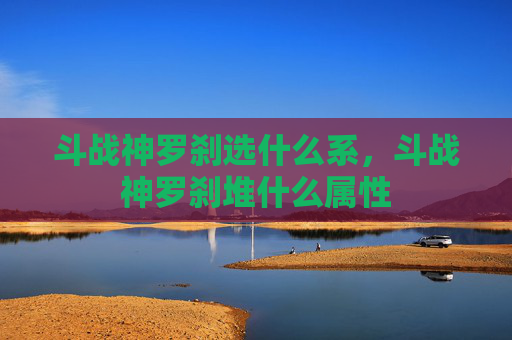 斗战神罗刹选什么系,斗战神罗刹堆什么属性 斗战神罗刹选什么系,斗战神罗刹堆什么属性