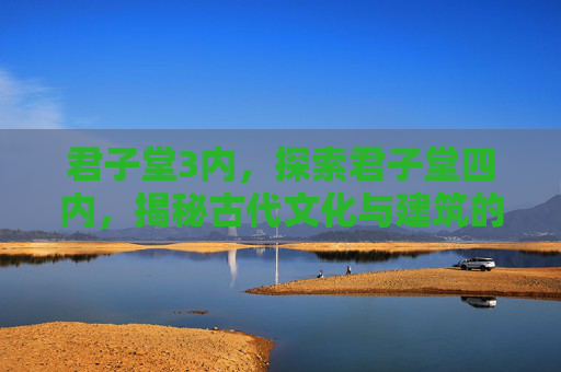 君子堂3内，探索君子堂四内，揭秘古代文化与建筑的奥秘