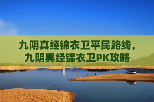 九阴真经锦衣卫平民路线,九阴真经锦衣卫PK攻略 九阴真经锦衣卫平民路线,九阴真经锦衣卫PK攻略