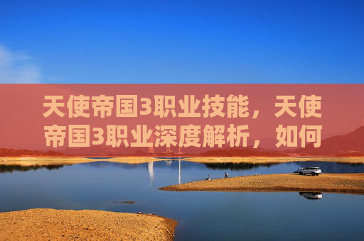 天使帝国3职业技能，天使帝国3职业深度解析，如何打造你的专属天使
