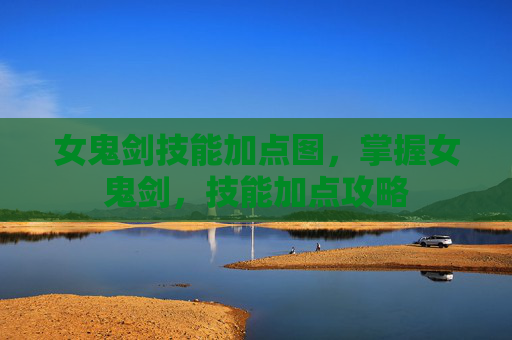 女鬼剑技能加点图，掌握女鬼剑，技能加点攻略