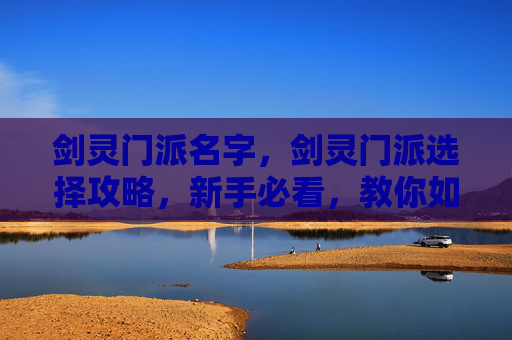 剑灵门派名字,剑灵门派选择攻略,新手必看,教你如何挑选最适合自己的门派 剑灵门派名字,剑灵门派选择攻略,新手必看,教你如何挑选最适合自己的门派
