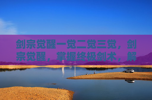 剑宗觉醒一觉二觉三觉,剑宗觉醒,掌握终极剑术,解锁新境界 剑宗觉醒一觉二觉三觉,剑宗觉醒,掌握终极剑术,解锁新境界