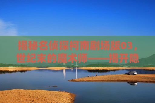 揭秘名侦探柯南剧场版03，世纪末的魔术师——揭开隐藏在华丽背后的真相