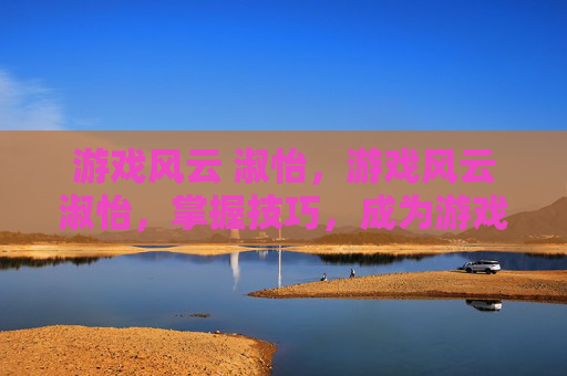 游戏风云 淑怡，游戏风云淑怡，掌握技巧，成为游戏中的佼佼者