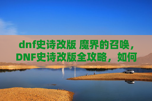 dnf史诗改版 魔界的召唤,DNF史诗改版全攻略,如何应对史诗装备的更新与挑战 dnf史诗改版 魔界的召唤,DNF史诗改版全攻略,如何应对史诗装备的更新与挑战