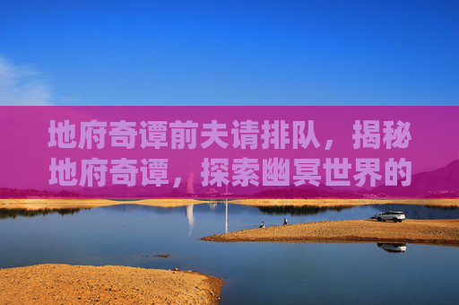 地府奇谭前夫请排队,揭秘地府奇谭,探索幽冥世界的神秘面纱 地府奇谭前夫请排队,揭秘地府奇谭,探索幽冥世界的神秘面纱