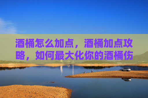 酒桶怎么加点，酒桶加点攻略，如何最大化你的酒桶伤害
