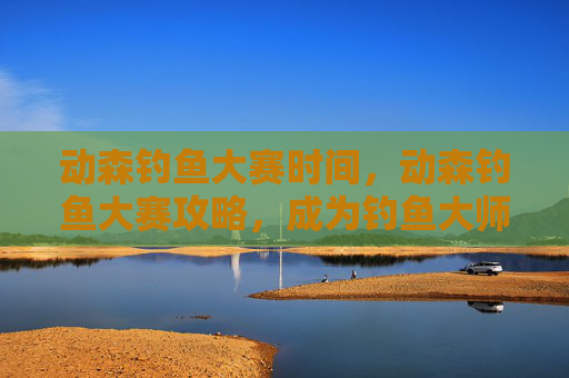 动森钓鱼大赛时间,动森钓鱼大赛攻略,成为钓鱼大师的秘诀 动森钓鱼大赛时间,动森钓鱼大赛攻略,成为钓鱼大师的秘诀