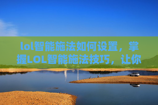 lol智能施法如何设置,掌握LOL智能施法技巧,让你的游戏操作更上一层楼 lol智能施法如何设置,掌握LOL智能施法技巧,让你的游戏操作更上一层楼
