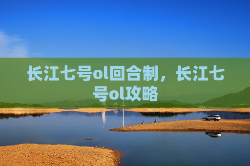 长江七号ol回合制,长江七号ol攻略 长江七号ol回合制,长江七号ol攻略