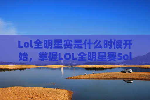 Lol全明星赛是什么时候开始，掌握LOL全明星赛Solo技巧，成为场上的主宰者