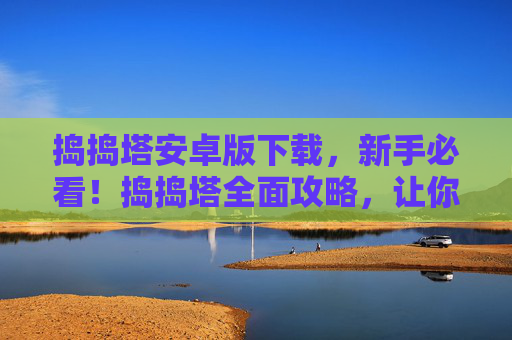 捣捣塔安卓版下载,新手必看!捣捣塔全面攻略,让你轻松上手 捣捣塔安卓版下载,新手必看!捣捣塔全面攻略,让你轻松上手