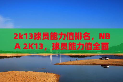 2k13球员能力值排名,NBA 2K13,球员能力值全面解析 2k13球员能力值排名,NBA 2K13,球员能力值全面解析