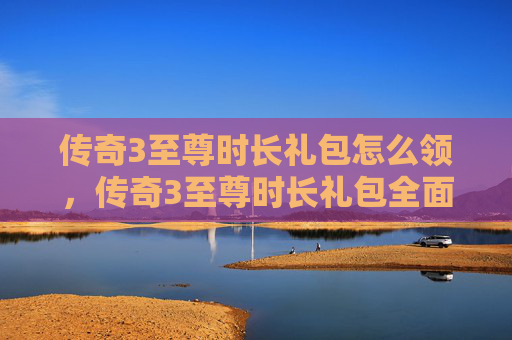 传奇3至尊时长礼包怎么领,传奇3至尊时长礼包全面攻略,让你的游戏体验更加畅快! 传奇3至尊时长礼包怎么领,传奇3至尊时长礼包全面攻略,让你的游戏体验更加畅快!