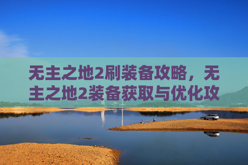 无主之地2刷装备攻略,无主之地2装备获取与优化攻略 无主之地2刷装备攻略,无主之地2装备获取与优化攻略