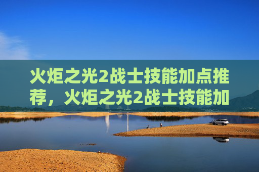 火炬之光2战士技能加点推荐,火炬之光2战士技能加点攻略 火炬之光2战士技能加点推荐,火炬之光2战士技能加点攻略
