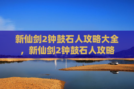 新仙剑2钟鼓石人攻略大全，新仙剑2钟鼓石人攻略