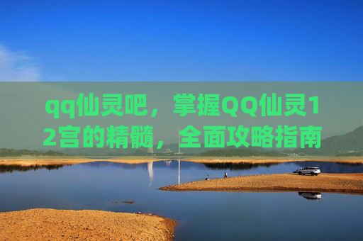 qq仙灵吧,掌握QQ仙灵12宫的精髓,全面攻略指南 qq仙灵吧,掌握QQ仙灵12宫的精髓,全面攻略指南