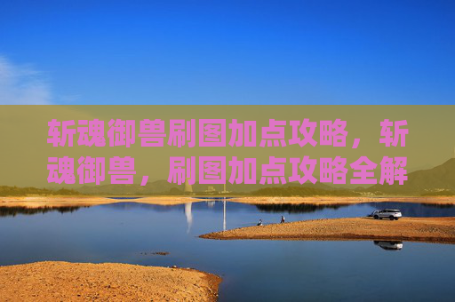 斩魂御兽刷图加点攻略,斩魂御兽,刷图加点攻略全解析 斩魂御兽刷图加点攻略,斩魂御兽,刷图加点攻略全解析