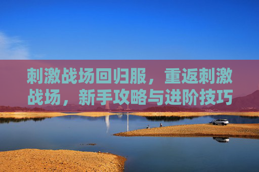 刺激战场回归服，重返刺激战场，新手攻略与进阶技巧全解析