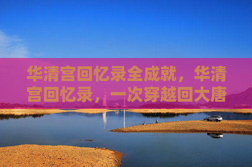 华清宫回忆录全成就，华清宫回忆录，一次穿越回大唐的奇妙之旅