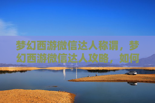 梦幻西游微信达人称谓，梦幻西游微信达人攻略，如何成为游戏内的社交明星