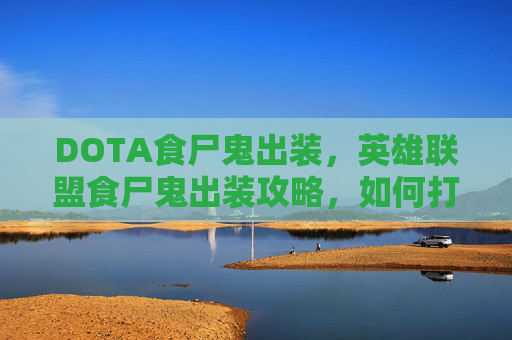 DOTA食尸鬼出装,英雄联盟食尸鬼出装攻略,如何打造最强食尸鬼 DOTA食尸鬼出装,英雄联盟食尸鬼出装攻略,如何打造最强食尸鬼