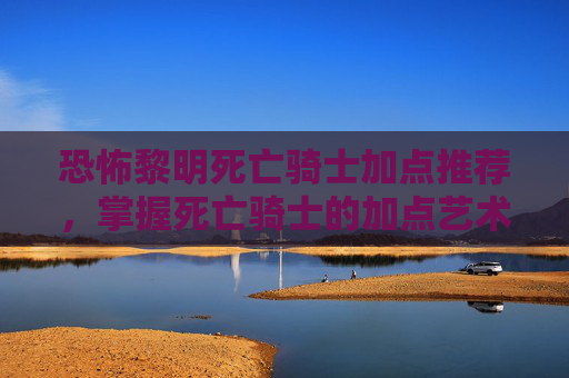 恐怖黎明死亡骑士加点推荐，掌握死亡骑士的加点艺术，在恐怖黎明中成为终极战士
