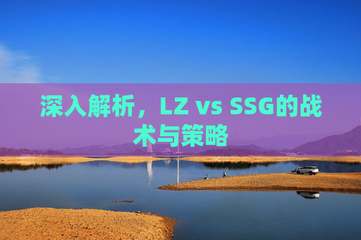 深入解析,LZ vs SSG的战术与策略 深入解析,LZ vs SSG的战术与策略