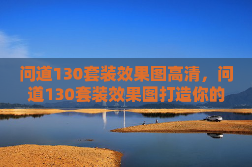 问道130套装效果图高清，问道130套装效果图打造你的专属游戏角色