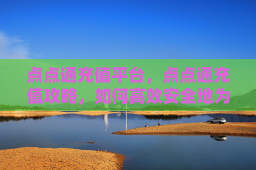点点通充值平台,点点通充值攻略,如何高效安全地为你的点点通账户充值 点点通充值平台,点点通充值攻略,如何高效安全地为你的点点通账户充值