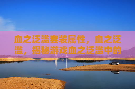 血之泛滥套装属性,血之泛滥,揭秘游戏血之泛滥中的隐藏技巧与策略 血之泛滥套装属性,血之泛滥,揭秘游戏血之泛滥中的隐藏技巧与策略
