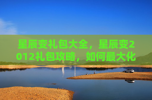 星辰变礼包大全,星辰变2012礼包攻略,如何最大化你的游戏收益 星辰变礼包大全,星辰变2012礼包攻略,如何最大化你的游戏收益