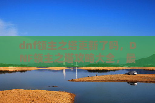 dnf领主之塔更新了吗，DNF领主之塔攻略大全，最新更新解析与技巧分享