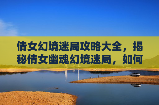 倩女幻境迷局攻略大全,揭秘倩女幽魂幻境迷局,如何巧妙破解游戏中的重重谜题 倩女幻境迷局攻略大全,揭秘倩女幽魂幻境迷局,如何巧妙破解游戏中的重重谜题