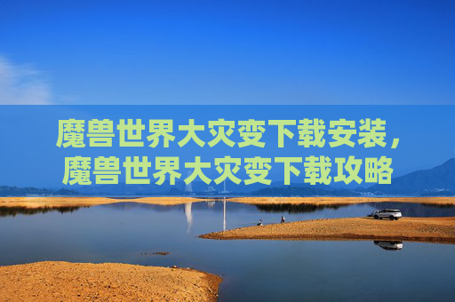 魔兽世界大灾变下载安装,魔兽世界大灾变下载攻略 魔兽世界大灾变下载安装,魔兽世界大灾变下载攻略