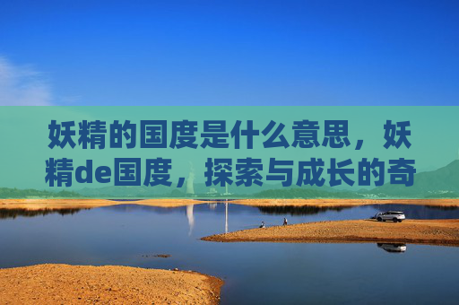 妖精的国度是什么意思,妖精de国度,探索与成长的奇幻之旅 妖精的国度是什么意思,妖精de国度,探索与成长的奇幻之旅