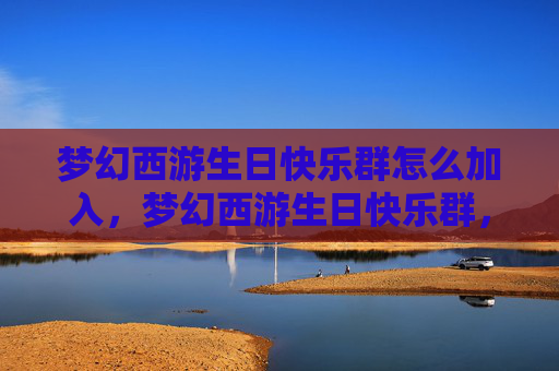 梦幻西游生日快乐群怎么加入,梦幻西游生日快乐群,如何加入并享受专属福利? 梦幻西游生日快乐群怎么加入,梦幻西游生日快乐群,如何加入并享受专属福利?