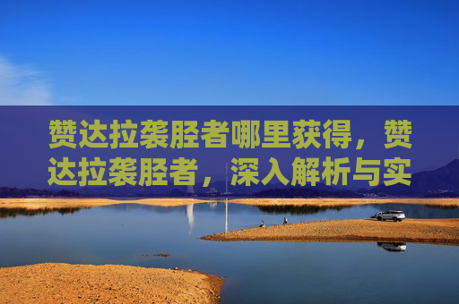 赞达拉袭胫者哪里获得,赞达拉袭胫者,深入解析与实用攻略 赞达拉袭胫者哪里获得,赞达拉袭胫者,深入解析与实用攻略