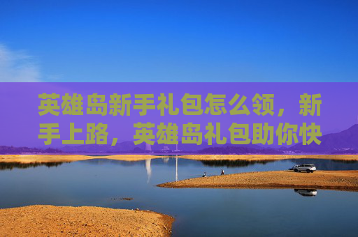英雄岛新手礼包怎么领,新手上路,英雄岛礼包助你快速成长 英雄岛新手礼包怎么领,新手上路,英雄岛礼包助你快速成长