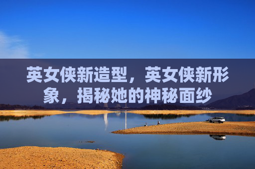 英女侠新造型，英女侠新形象，揭秘她的神秘面纱