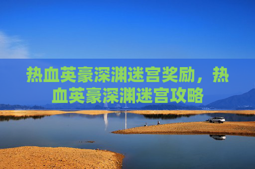 热血英豪深渊迷宫奖励,热血英豪深渊迷宫攻略 热血英豪深渊迷宫奖励,热血英豪深渊迷宫攻略