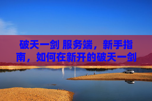 破天一剑 服务端,新手指南,如何在新开的破天一剑私服中快速成长 破天一剑 服务端,新手指南,如何在新开的破天一剑私服中快速成长