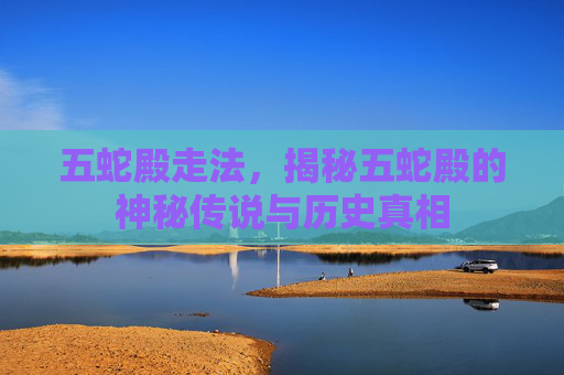 五蛇殿走法,揭秘五蛇殿的神秘传说与历史真相 五蛇殿走法,揭秘五蛇殿的神秘传说与历史真相