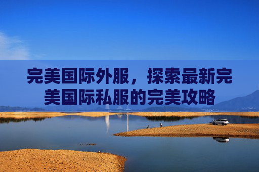 完美国际外服,探索最新完美国际私服的完美攻略 完美国际外服,探索最新完美国际私服的完美攻略