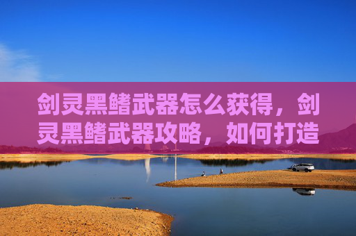 剑灵黑鳍武器怎么获得,剑灵黑鳍武器攻略,如何打造最强装备 剑灵黑鳍武器怎么获得,剑灵黑鳍武器攻略,如何打造最强装备