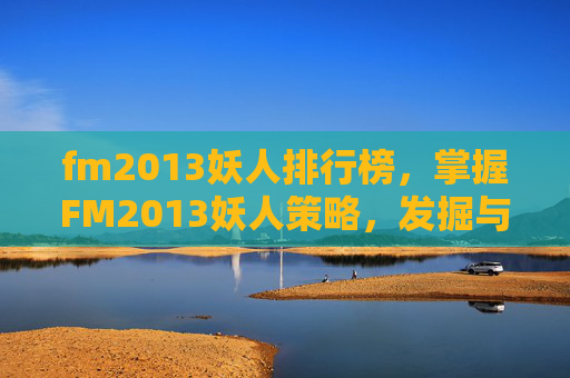 fm2013妖人排行榜,掌握FM2013妖人策略,发掘与培养你的梦幻阵容 fm2013妖人排行榜,掌握FM2013妖人策略,发掘与培养你的梦幻阵容